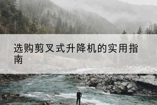 南皮剪叉式升降机怎么选-选购剪叉式升降机的实用指南