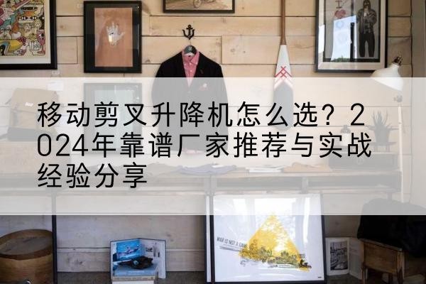 南皮升降平台厂家推荐-移动剪叉升降机怎么选？2024年靠谱厂家推荐与实战经验分享