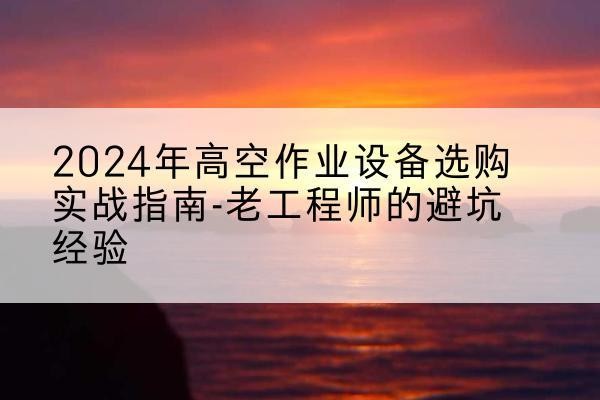 南皮高空作业升降机厂家推荐-2024年高空作业设备选购实战指南-老工程师的避坑经验
