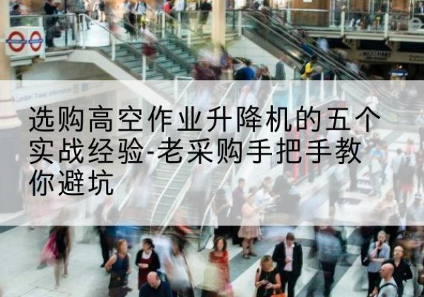 南皮高空作业升降机厂家-选购高空作业升降机的五个实战经验-老采购手把手教你避坑