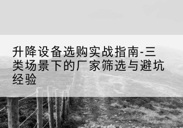 南皮移动式升降机厂家推荐-升降设备选购实战指南-三类场景下的厂家筛选与避坑经验