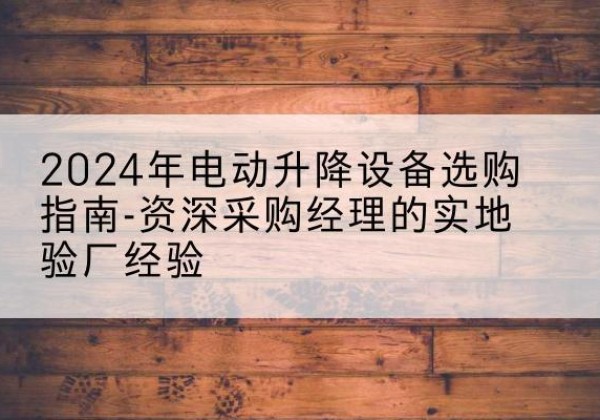 南皮电动剪叉升降平台厂家-2024年电动升降设备选购指南-资深采购经理的实地验厂经验