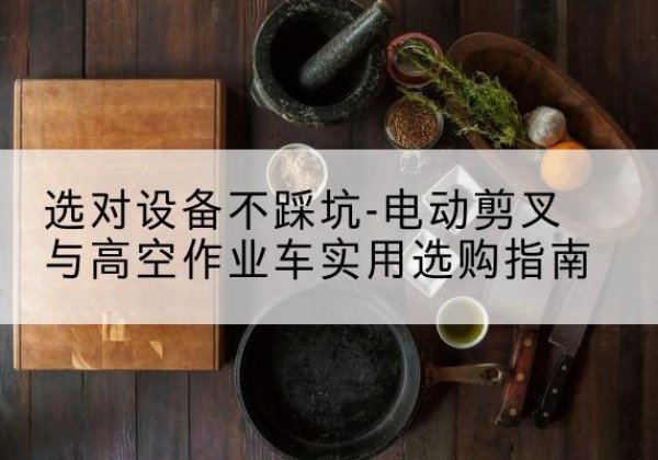 南皮电动剪叉升降平台怎么选-选对设备不踩坑-电动剪叉与高空作业车实用选购指南