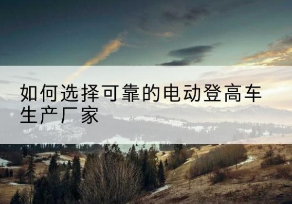 南皮电动登高车厂家-如何选择可靠的电动登高车生产厂家