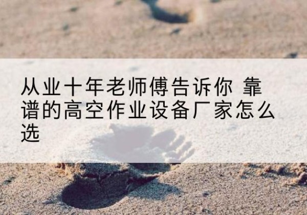 南皮高空作业升降机厂家推荐-从业十年老师傅告诉你 靠谱的高空作业设备厂家怎么选