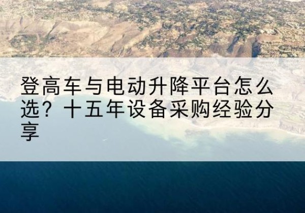 南皮登高车厂家厂家-登高车与电动升降平台怎么选？十五年设备采购经验分享