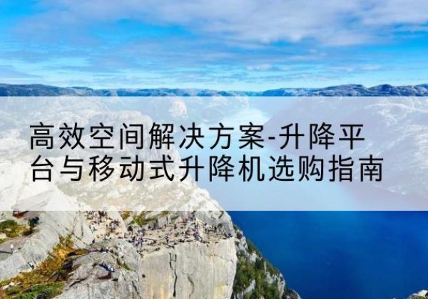 南皮升降平台厂家-*空间解决方案-升降平台与移动式升降机选购指南