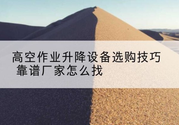 南皮电动升降平台厂家推荐-高空作业升降设备选购技巧 靠谱厂家怎么找