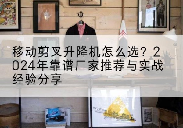 南皮升降平台厂家推荐-移动剪叉升降机怎么选？2024年靠谱厂家推荐与实战经验分享
