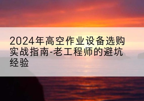 南皮高空作业升降机厂家推荐-2024年高空作业设备选购实战指南-老工程师的避坑经验